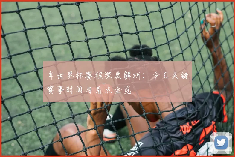 年世界杯赛程深度解析：今日关键赛事时间与看点全览
