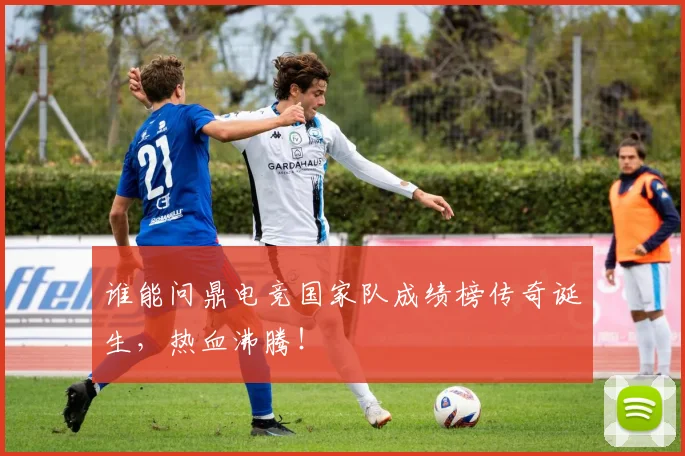 谁能问鼎电竞国家队成绩榜传奇诞生，热血沸腾！