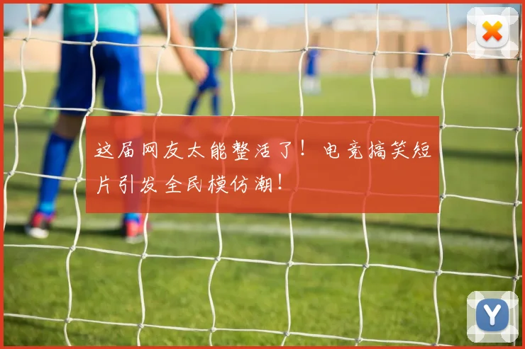 这届网友太能整活了！电竞搞笑短片引发全民模仿潮！