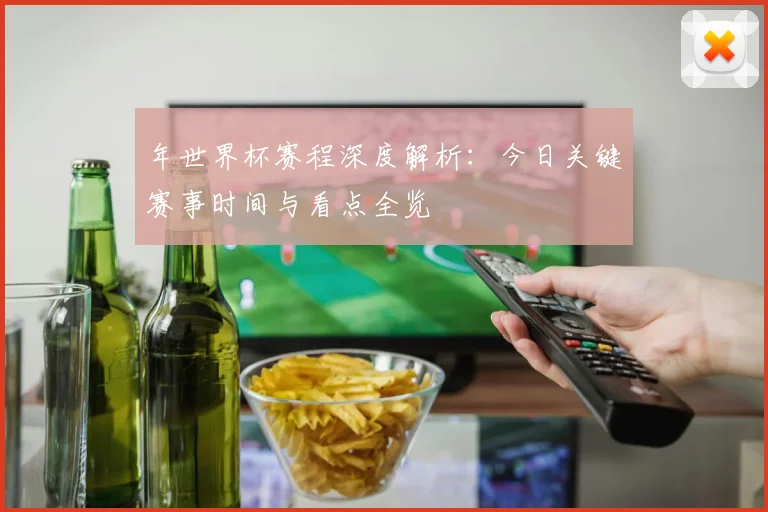 年世界杯赛程深度解析：今日关键赛事时间与看点全览