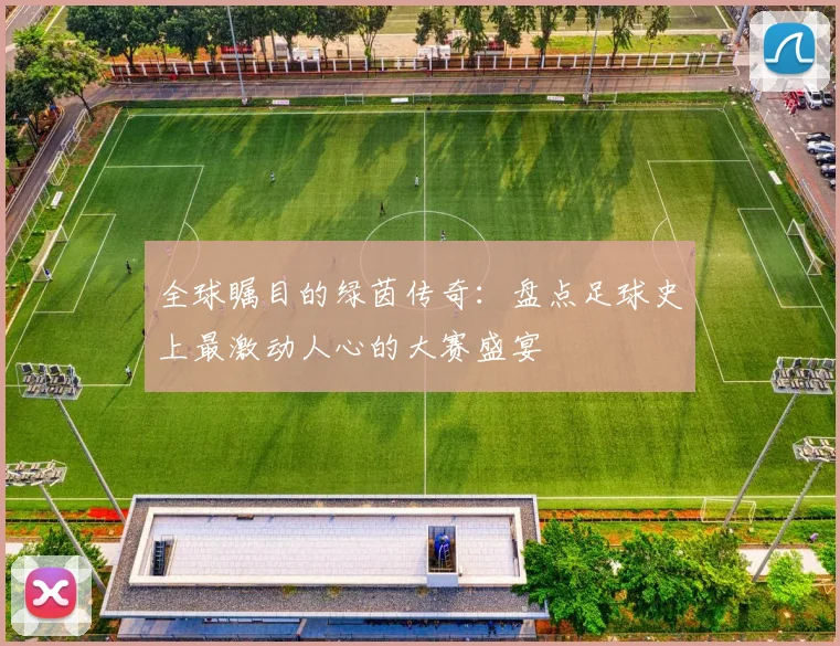 全球瞩目的绿茵传奇：盘点足球史上最激动人心的大赛盛宴