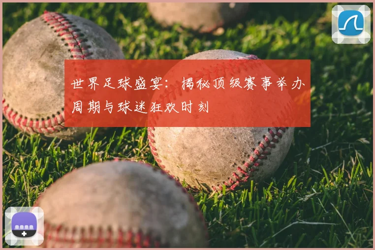 世界足球盛宴：揭秘顶级赛事举办周期与球迷狂欢时刻