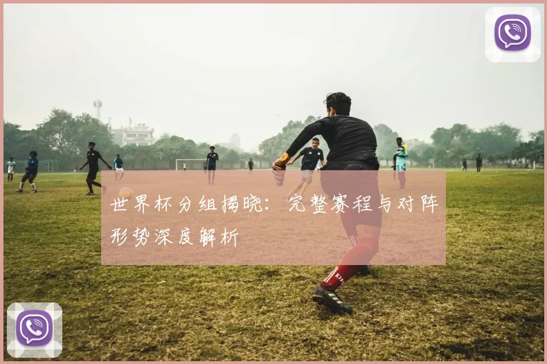 世界杯分组揭晓：完整赛程与对阵形势深度解析
