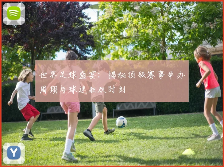 世界足球盛宴：揭秘顶级赛事举办周期与球迷狂欢时刻