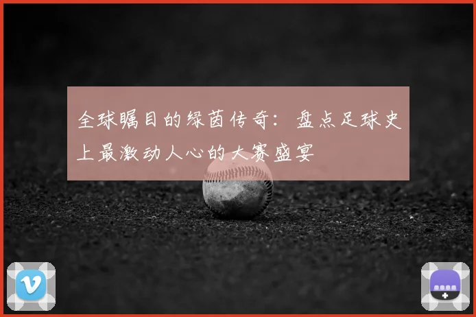 全球瞩目的绿茵传奇：盘点足球史上最激动人心的大赛盛宴