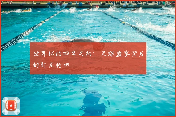 世界杯的四年之约：足球盛宴背后的时光轮回
