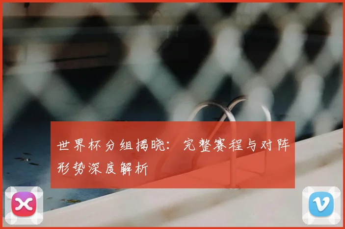 世界杯分组揭晓：完整赛程与对阵形势深度解析
